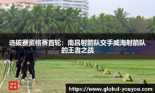 选拔赛资格赛首轮：南昌射箭队交手威海射箭队的王者之战