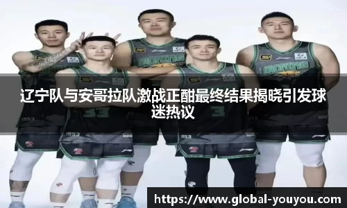 辽宁队与安哥拉队激战正酣最终结果揭晓引发球迷热议