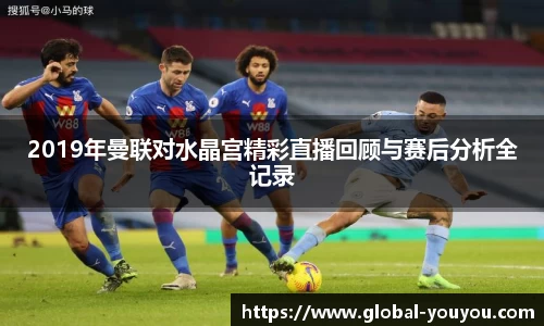 2019年曼联对水晶宫精彩直播回顾与赛后分析全记录